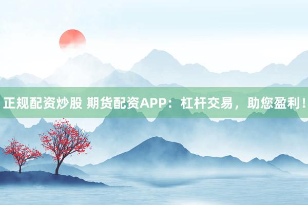 正規(guī)配資炒股 期貨配資APP：杠桿交易，助您盈利！