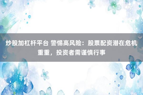 炒股加杠桿平臺(tái) 警惕高風(fēng)險(xiǎn)：股票配資潛在危機(jī)重重，投資者需謹(jǐn)慎行事