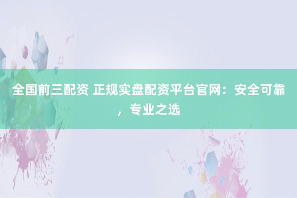 全國前三配資 正規(guī)實盤配資平臺官網(wǎng)：安全可靠，專業(yè)之選