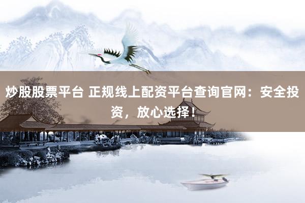 炒股股票平臺 正規(guī)線上配資平臺查詢官網(wǎng)：安全投資，放心選擇！