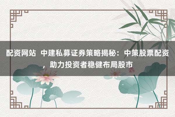 配資網(wǎng)站  中建私募證券策略揭秘：中策股票配資，助力投資者穩(wěn)健布局股市