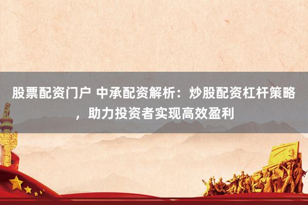 股票配資門戶 中承配資解析：炒股配資杠桿策略，助力投資者實現(xiàn)高效盈利