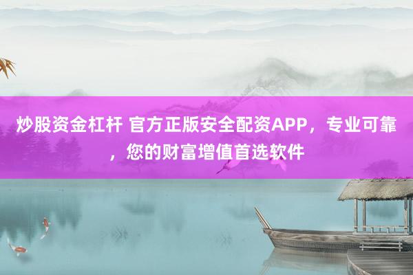 炒股資金杠桿 官方正版安全配資APP，專業(yè)可靠，您的財富增值首選軟件