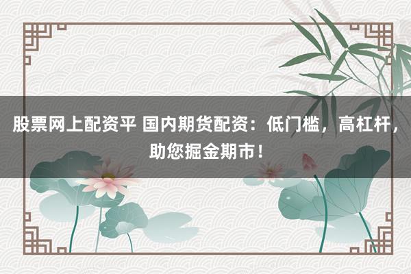 股票網(wǎng)上配資平 國內(nèi)期貨配資：低門檻，高杠桿，助您掘金期市！