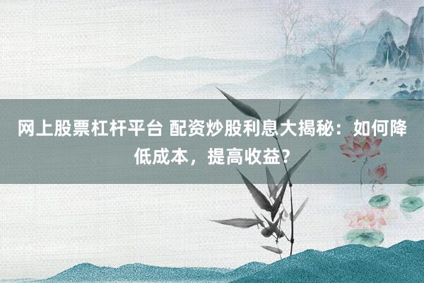 網(wǎng)上股票杠桿平臺 配資炒股利息大揭秘：如何降低成本，提高收益？