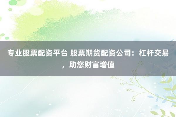 專業(yè)股票配資平臺 股票期貨配資公司：杠桿交易，助您財富增值