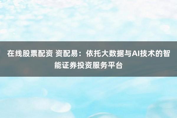 在線股票配資 資配易：依托大數(shù)據(jù)與AI技術的智能證券投資服務平臺