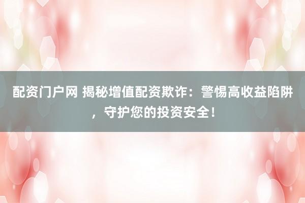 配資門(mén)戶網(wǎng) 揭秘增值配資欺詐：警惕高收益陷阱，守護(hù)您的投資安全！