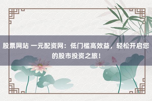 股票網(wǎng)站 一元配資網(wǎng)：低門檻高效益，輕松開啟您的股市投資之旅！