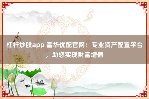 杠桿炒股app 富華優(yōu)配官網(wǎng)：專業(yè)資產(chǎn)配置平臺，助您實現(xiàn)財富增值