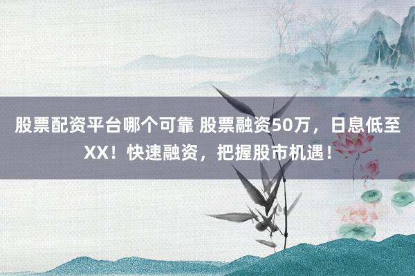 股票配資平臺(tái)哪個(gè)可靠 股票融資50萬，日息低至XX！快速融資，把握股市機(jī)遇！