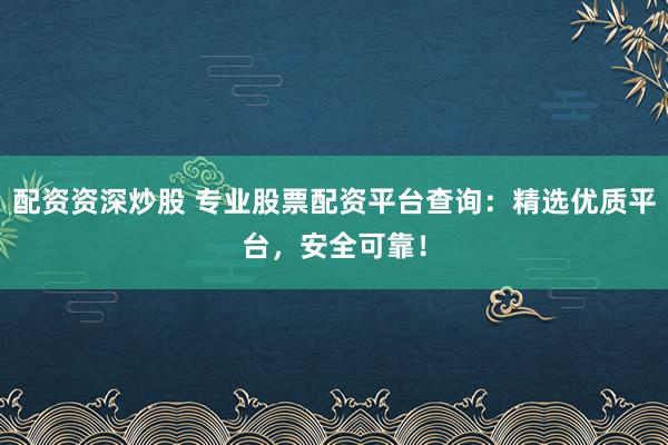 配資資深炒股 專業(yè)股票配資平臺查詢：精選優(yōu)質(zhì)平臺，安全可靠！
