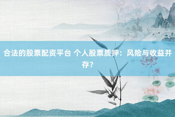 合法的股票配資平臺(tái) 個(gè)人股票質(zhì)押：風(fēng)險(xiǎn)與收益并存？