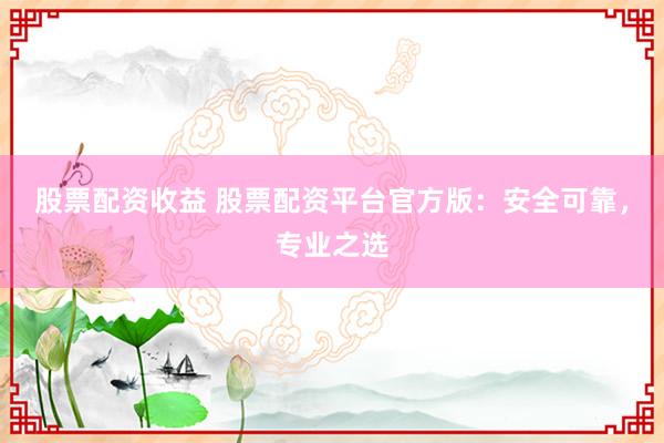 股票配資收益 股票配資平臺(tái)官方版：安全可靠，專業(yè)之選
