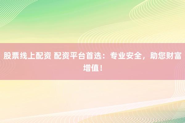 股票線上配資 配資平臺首選：專業(yè)安全，助您財富增值！