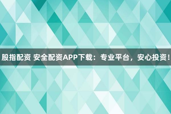 股指配資 安全配資APP下載：專業(yè)平臺，安心投資！