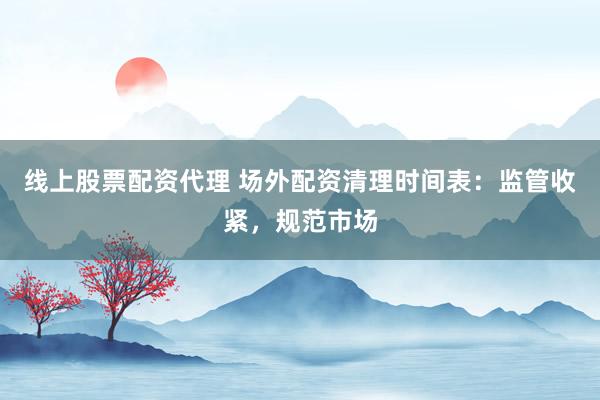 線上股票配資代理 場外配資清理時間表：監(jiān)管收緊，規(guī)范市場