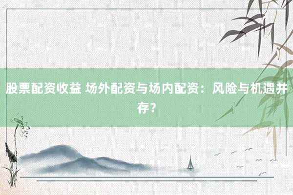 股票配資收益 場(chǎng)外配資與場(chǎng)內(nèi)配資：風(fēng)險(xiǎn)與機(jī)遇并存？