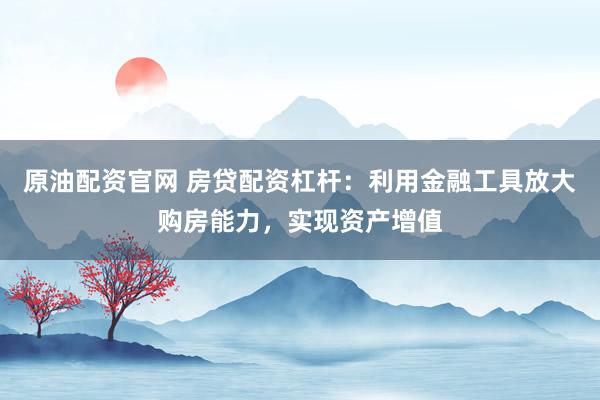 原油配資官網 房貸配資杠桿：利用金融工具放大購房能力，實現資產增值