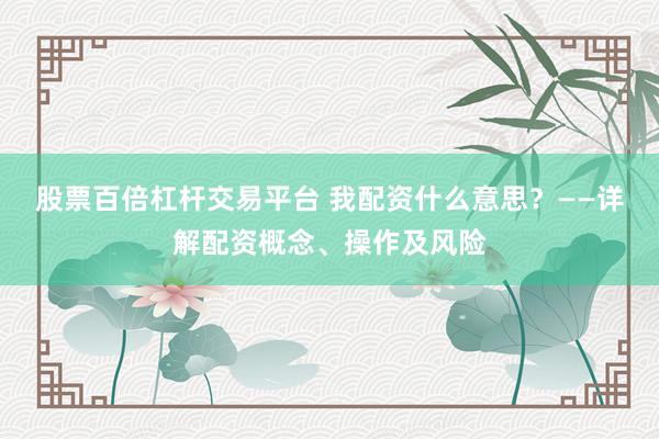 股票百倍杠桿交易平臺 我配資什么意思？——詳解配資概念、操作及風(fēng)險