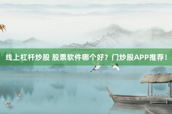 線(xiàn)上杠桿炒股 股票軟件哪個(gè)好？門(mén)炒股APP推薦！