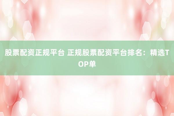 股票配資正規(guī)平臺 正規(guī)股票配資平臺排名：精選TOP單