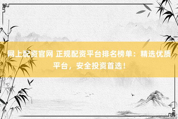 網(wǎng)上配資官網(wǎng) 正規(guī)配資平臺(tái)排名榜單：精選優(yōu)質(zhì)平臺(tái)，安全投資首選！