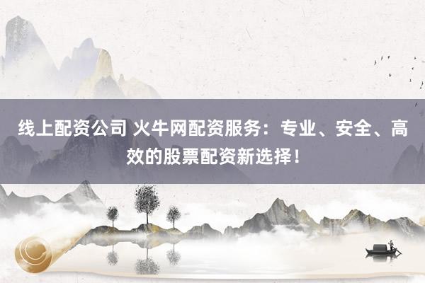 線上配資公司 火牛網(wǎng)配資服務：專業(yè)、安全、高效的股票配資新選擇！