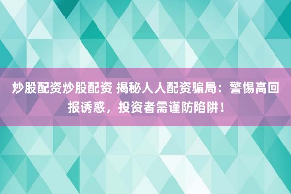 炒股配資炒股配資 揭秘人人配資騙局：警惕高回報誘惑，投資者需謹防陷阱！