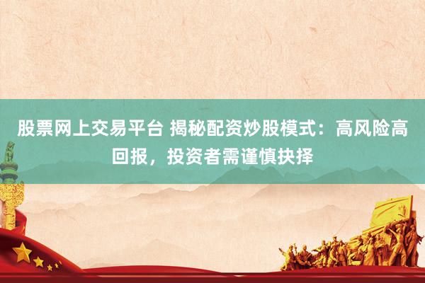 股票網(wǎng)上交易平臺 揭秘配資炒股模式：高風(fēng)險高回報，投資者需謹(jǐn)慎抉擇