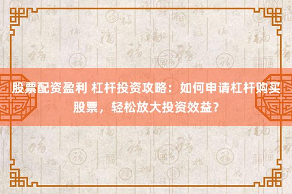 股票配資盈利 杠桿投資攻略：如何申請杠桿購買股票，輕松放大投資效益？