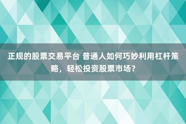 正規(guī)的股票交易平臺(tái) 普通人如何巧妙利用杠桿策略，輕松投資股票市場？