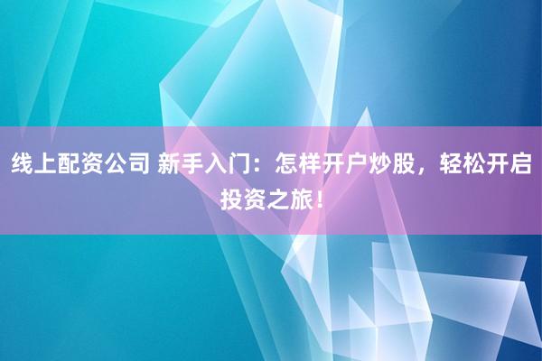 線上配資公司 新手入門：怎樣開戶炒股，輕松開啟投資之旅！