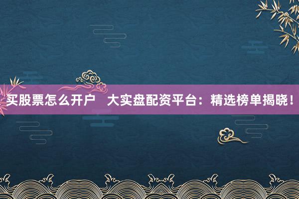 買股票怎么開戶   大實盤配資平臺：精選榜單揭曉！