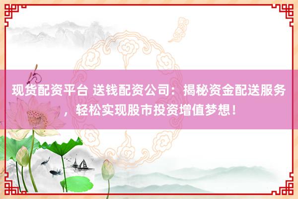 現(xiàn)貨配資平臺 送錢配資公司：揭秘資金配送服務(wù)，輕松實(shí)現(xiàn)股市投資增值夢想！