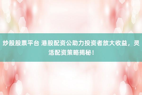 炒股股票平臺 港股配資公助力投資者放大收益，靈活配資策略揭秘！