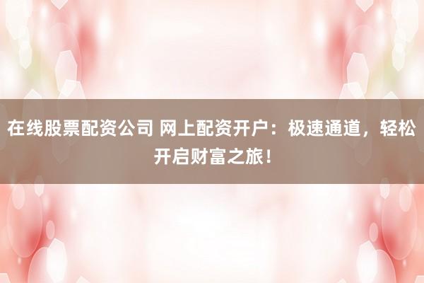 在線股票配資公司 網(wǎng)上配資開(kāi)戶：極速通道，輕松開(kāi)啟財(cái)富之旅！