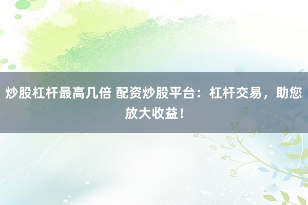 炒股杠桿最高幾倍 配資炒股平臺(tái)：杠桿交易，助您放大收益！