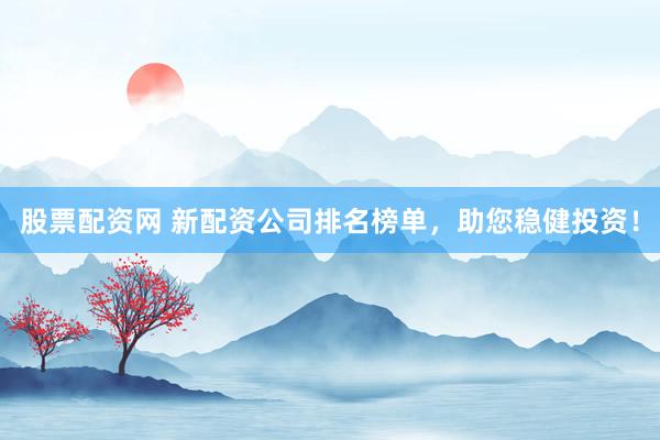 股票配資網(wǎng) 新配資公司排名榜單，助您穩(wěn)健投資！