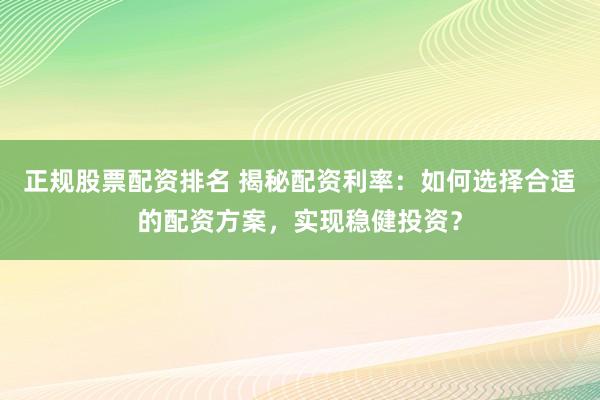 正規(guī)股票配資排名 揭秘配資利率：如何選擇合適的配資方案，實現(xiàn)穩(wěn)健投資？