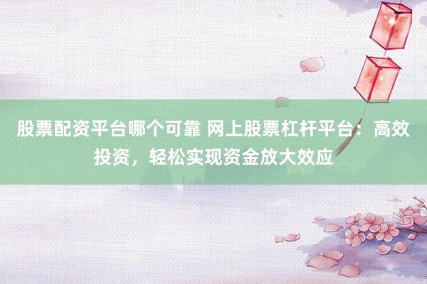 股票配資平臺(tái)哪個(gè)可靠 網(wǎng)上股票杠桿平臺(tái)：高效投資，輕松實(shí)現(xiàn)資金放大效應(yīng)
