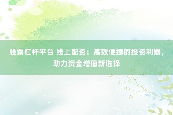 股票杠桿平臺 線上配資：高效便捷的投資利器，助力資金增值新選擇