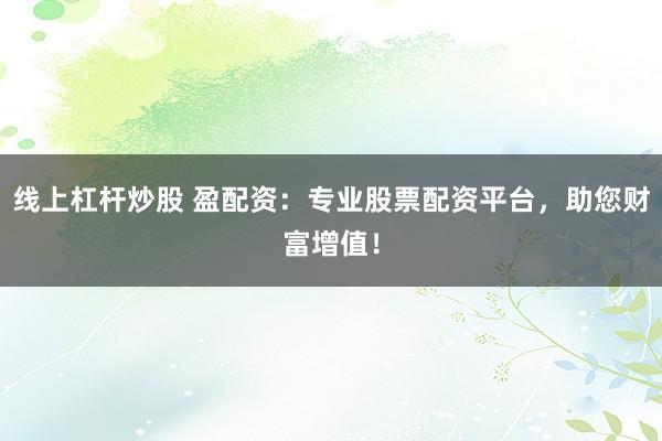 線上杠桿炒股 盈配資：專業(yè)股票配資平臺(tái)，助您財(cái)富增值！