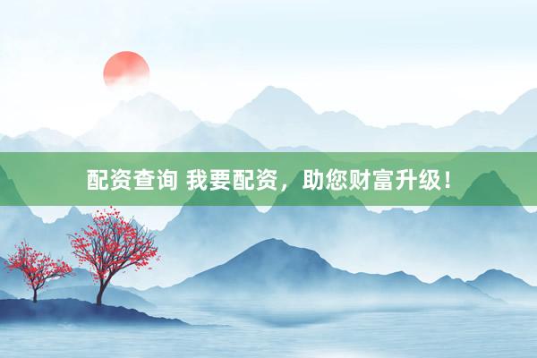 配資查詢(xún) 我要配資，助您財(cái)富升級(jí)！