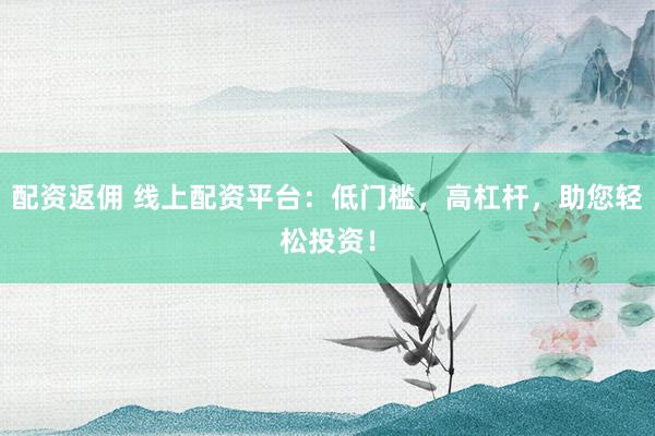 配資返傭 線上配資平臺：低門檻，高杠桿，助您輕松投資！