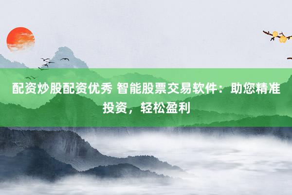 配資炒股配資優(yōu)秀 智能股票交易軟件：助您精準(zhǔn)投資，輕松盈利