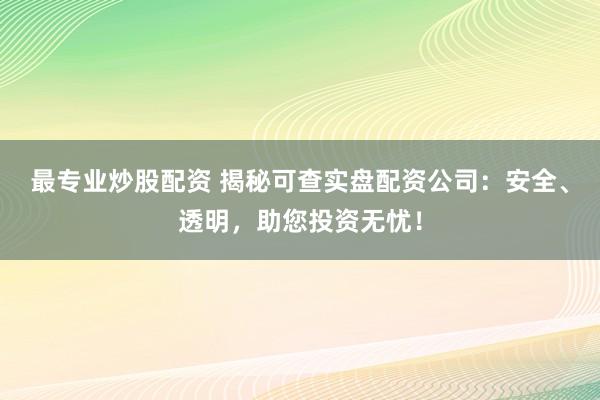 最專業(yè)炒股配資 揭秘可查實盤配資公司：安全、透明，助您投資無憂！