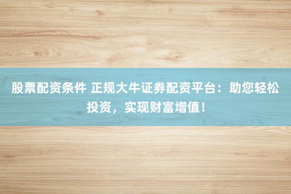 股票配資條件 正規(guī)大牛證券配資平臺：助您輕松投資，實現(xiàn)財富增值！