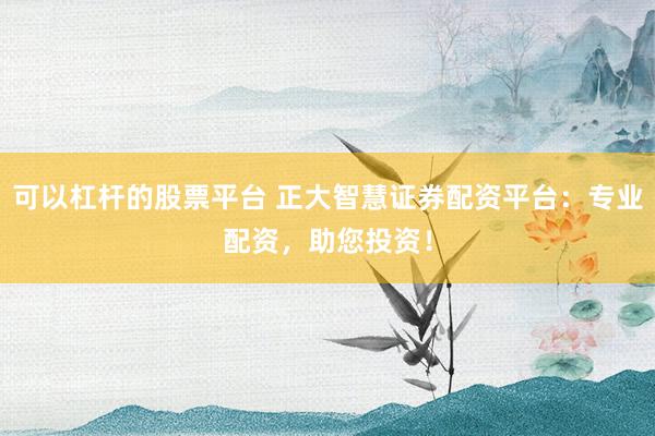 可以杠桿的股票平臺 正大智慧證券配資平臺：專業(yè)配資，助您投資！
