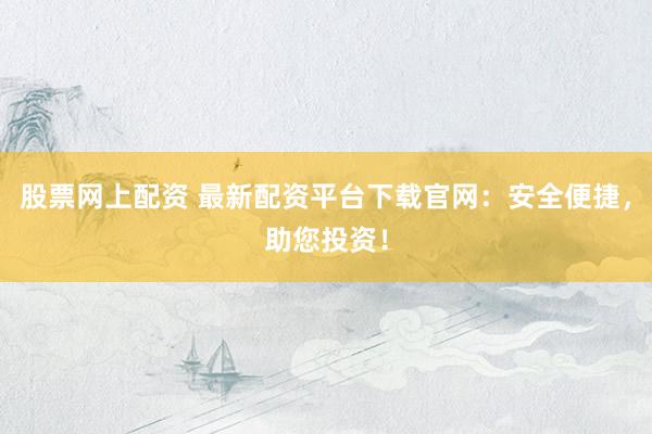 股票網(wǎng)上配資 最新配資平臺(tái)下載官網(wǎng)：安全便捷，助您投資！